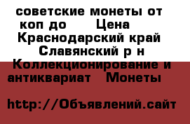 советские монеты от 1коп до 20 › Цена ­ 10 - Краснодарский край, Славянский р-н Коллекционирование и антиквариат » Монеты   